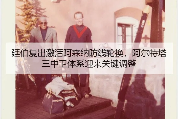 廷伯复出激活阿森纳防线轮换，阿尔特塔三中卫体系迎来关键调整