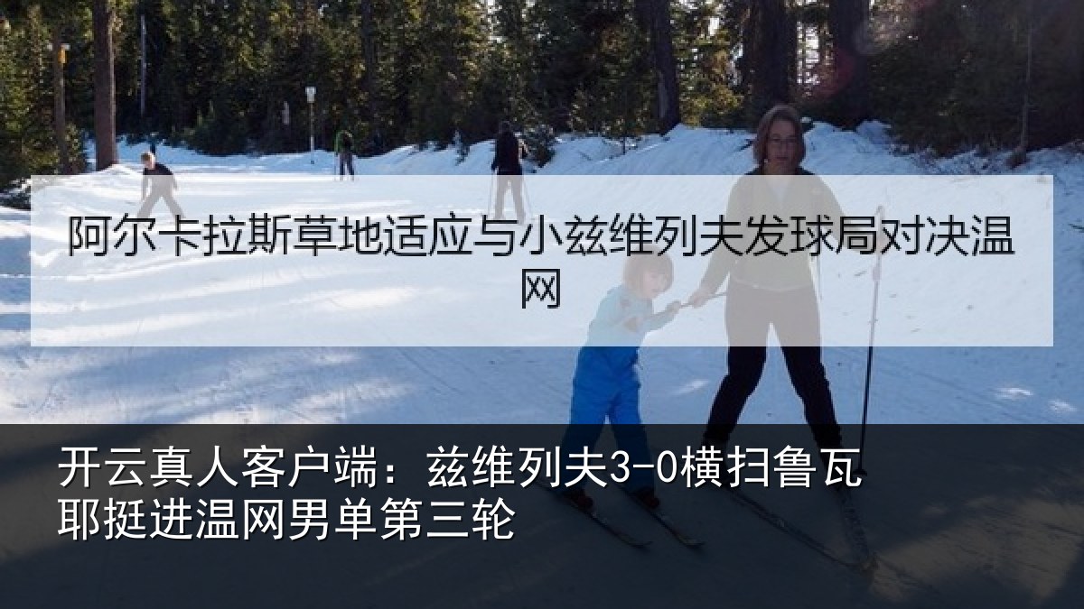 开云真人客户端：兹维列夫3-0横扫鲁瓦相关情况三轮