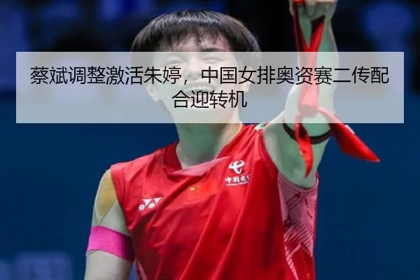 蔡斌调整激活朱婷，中国女排奥资赛二传配合迎转机