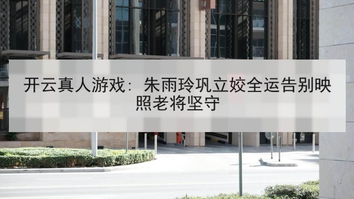 开云真人游戏: 朱雨玲巩立姣全运告别映照老将坚守