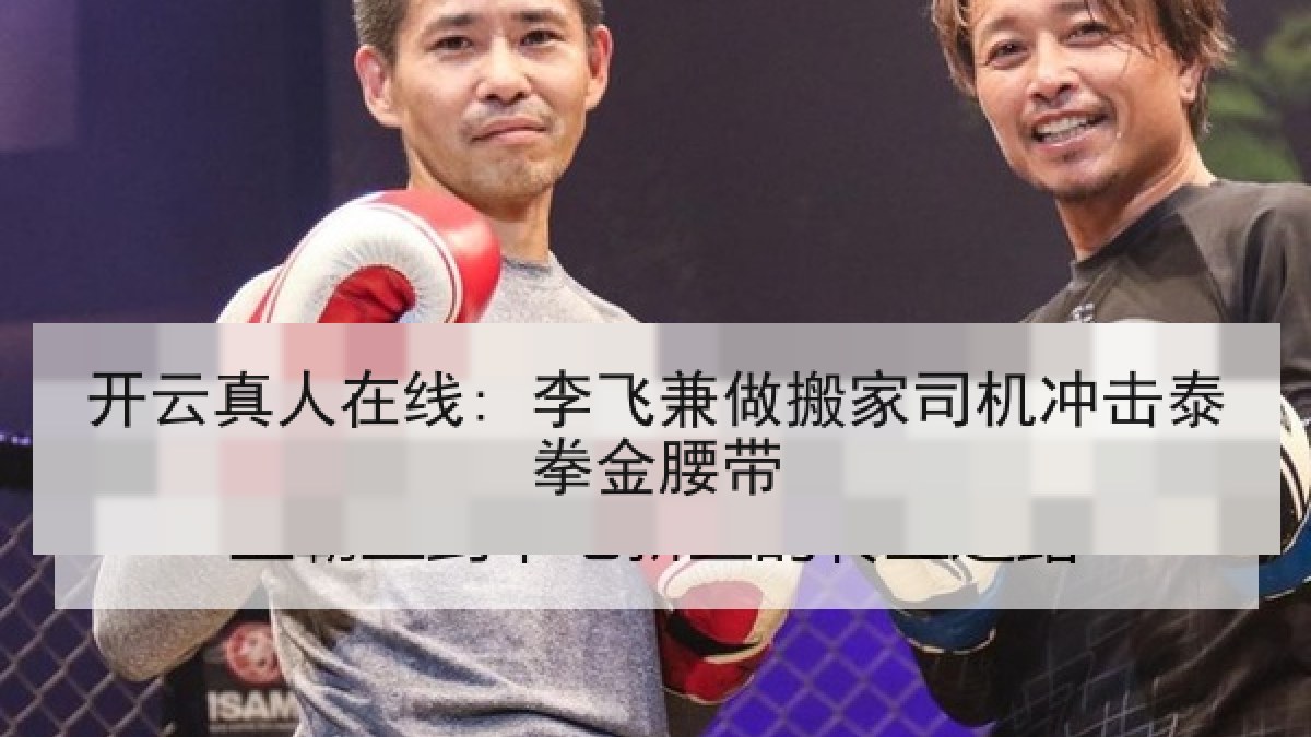 开云真人在线: 李飞兼做搬家司机冲击泰拳金腰带