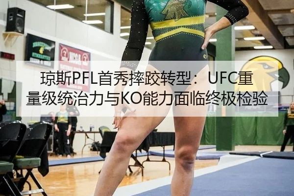 琼斯PFL首秀摔跤转型：UFC重量级统治力与KO能力面临终极检验