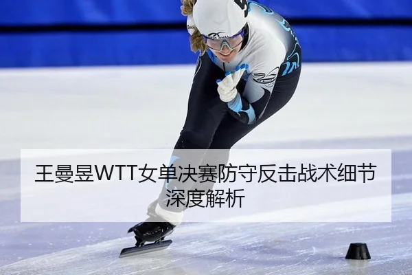 王曼昱WTT女单决赛防守反击战术细节深度解析