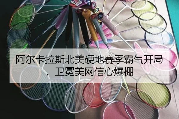 阿尔卡拉斯北美硬地赛季霸气开局，卫冕美网信心爆棚