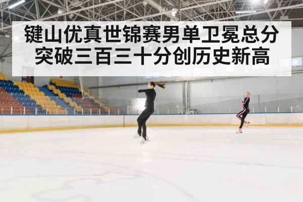 键山优真世锦赛男单卫冕总分突破三百三十分创历史新高