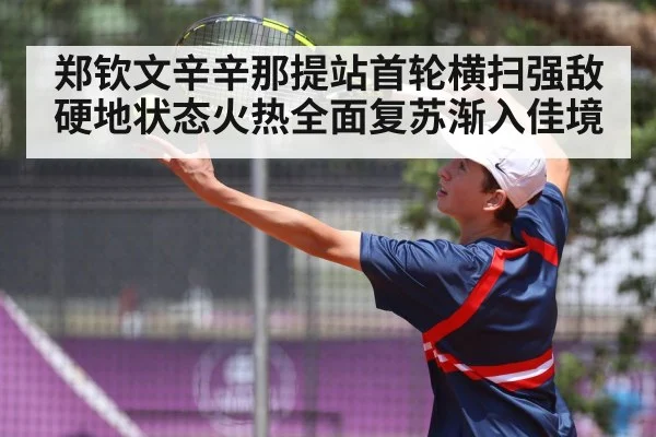 郑钦文辛辛那提站首轮横扫强敌硬地状态火热全面复苏渐入佳境